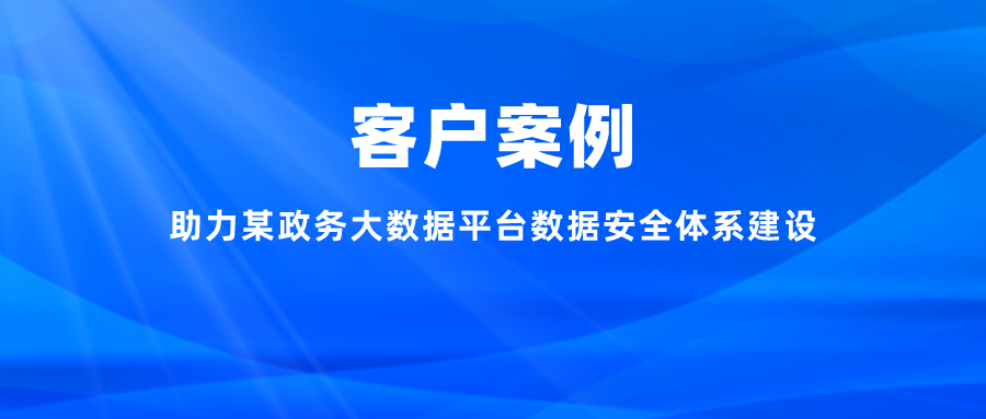 案例丨助力某政務大數據平臺數據安全體系建設，充分釋放數字能效